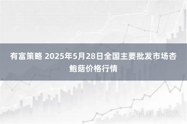 有富策略 2025年5月28日全国主要批发市场杏鲍菇价格行情