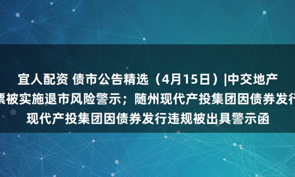 宜人配资 债市公告精选（4月15日）|中交地产巨亏51.79亿，股票被实施退市风险警示；随州现代产投集团因债券发行违规被出具警示函