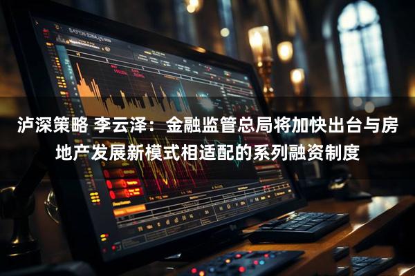泸深策略 李云泽：金融监管总局将加快出台与房地产发展新模式相适配的系列融资制度