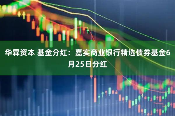 华霖资本 基金分红：嘉实商业银行精选债券基金6月25日分红