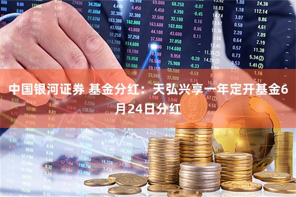 中国银河证券 基金分红：天弘兴享一年定开基金6月24日分红