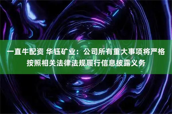 一直牛配资 华钰矿业：公司所有重大事项将严格按照相关法律法规履行信息披露义务