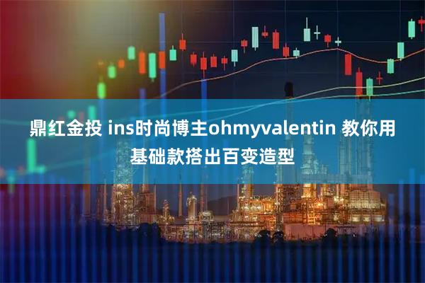 鼎红金投 ins时尚博主ohmyvalentin 教你用基础款搭出百变造型