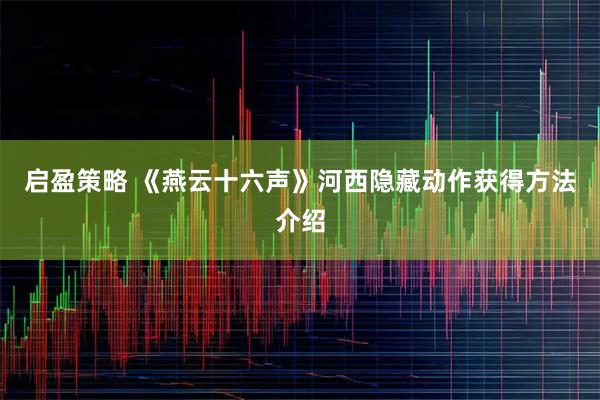 启盈策略 《燕云十六声》河西隐藏动作获得方法介绍