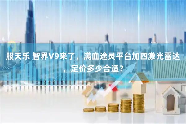 股天乐 智界V9来了，满血途灵平台加四激光雷达，定价多少合适？