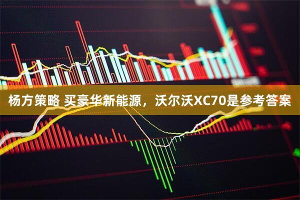 杨方策略 买豪华新能源，沃尔沃XC70是参考答案