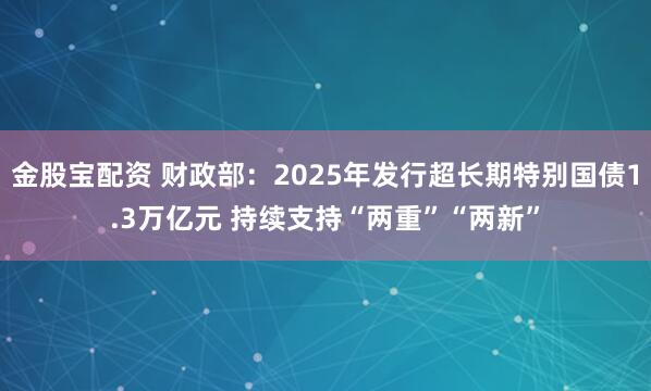 金股宝配资 财政部：2025年发行超长期特别国债1.3万亿元 持续支持“两重”“两新”