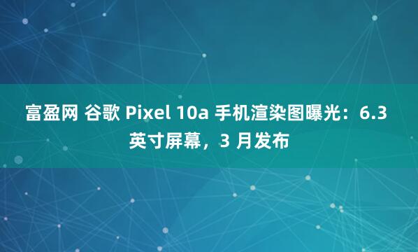 富盈网 谷歌 Pixel 10a 手机渲染图曝光：6.3 英寸屏幕，3 月发布