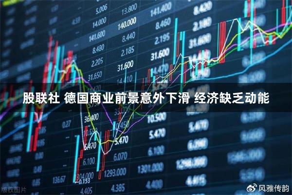 股联社 德国商业前景意外下滑 经济缺乏动能