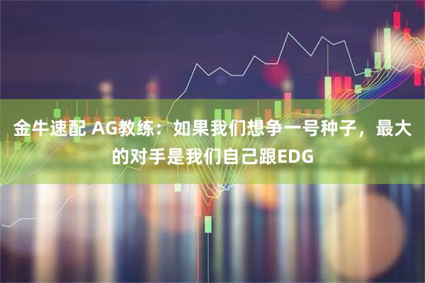 金牛速配 AG教练：如果我们想争一号种子，最大的对手是我们自己跟EDG