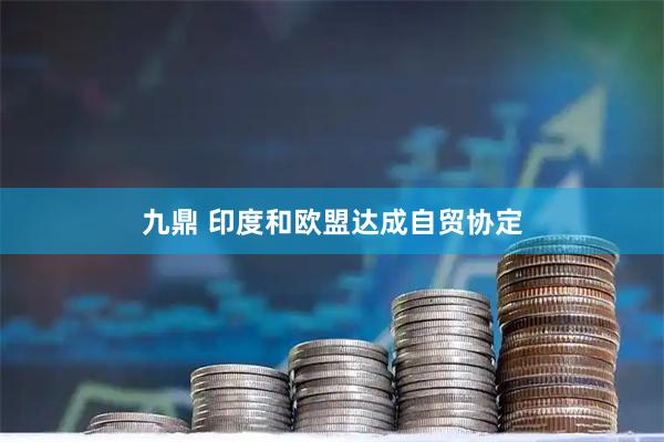 九鼎 印度和欧盟达成自贸协定