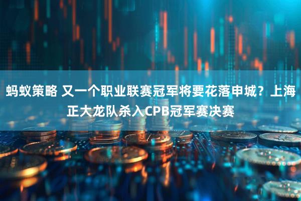 蚂蚁策略 又一个职业联赛冠军将要花落申城？上海正大龙队杀入CPB冠军赛决赛