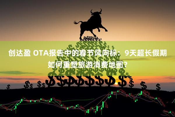 创达盈 OTA报告中的春节风向标：9天超长假期如何重塑旅游消费地图？
