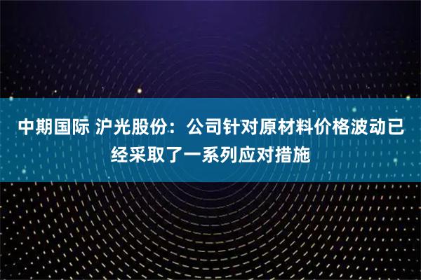 中期国际 沪光股份：公司针对原材料价格波动已经采取了一系列应对措施