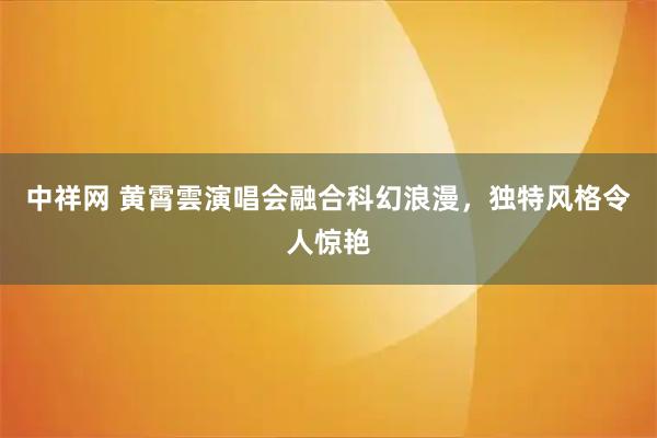 中祥网 黄霄雲演唱会融合科幻浪漫，独特风格令人惊艳