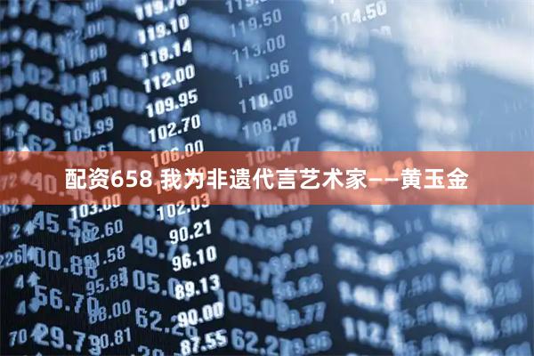 配资658 我为非遗代言艺术家——黄玉金