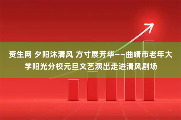 资生网 夕阳沐清风 方寸展芳华——曲靖市老年大学阳光分校元旦文艺演出走进清风剧场