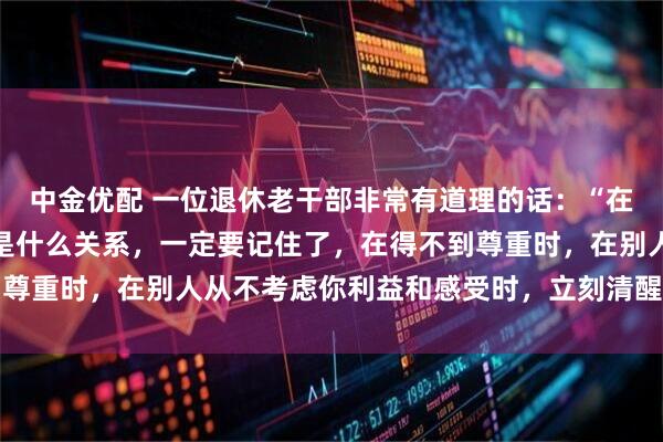 中金优配 一位退休老干部非常有道理的话：“在生活中不管跟谁，不管是什么关系，一定要记住了，在得不到尊重时，在别人从不考虑你利益和感受时，立刻清醒，停止付出