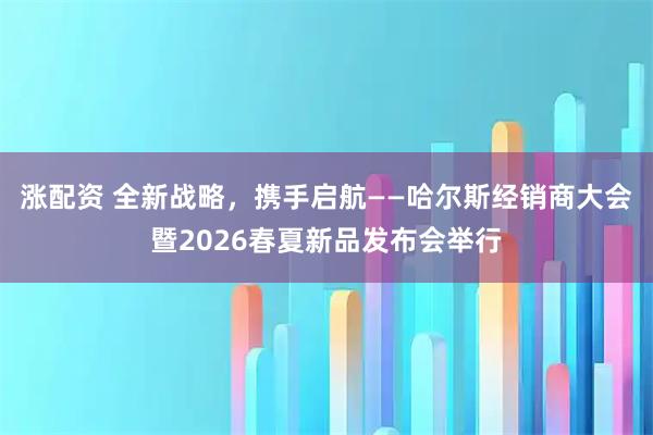 涨配资 全新战略，携手启航——哈尔斯经销商大会暨2026春夏新品发布会举行