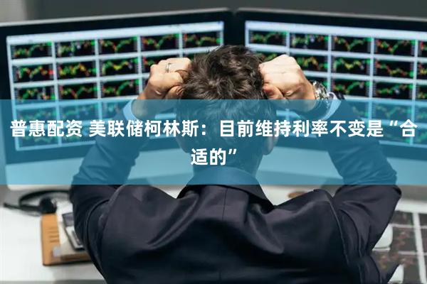 普惠配资 美联储柯林斯：目前维持利率不变是“合适的”