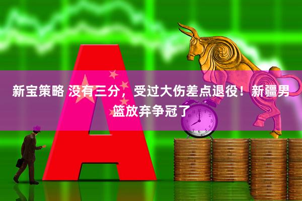 新宝策略 没有三分,受过大伤差点退役!新疆男篮放弃争冠了