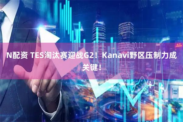 N配资 TES淘汰赛迎战G2!Kanavi野区压制力成关键!
