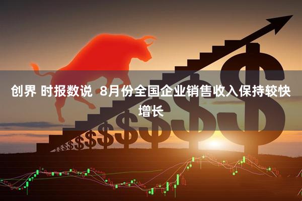 创界 时报数说  8月份全国企业销售收入保持较快增长