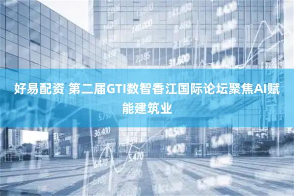 好易配资 第二届GTI数智香江国际论坛聚焦AI赋能建筑业