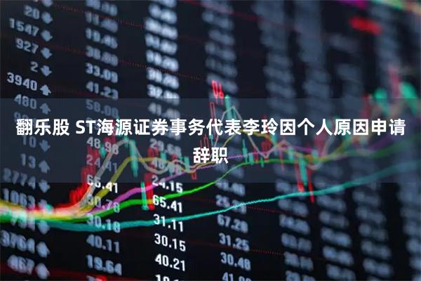 翻乐股 ST海源证券事务代表李玲因个人原因申请辞职