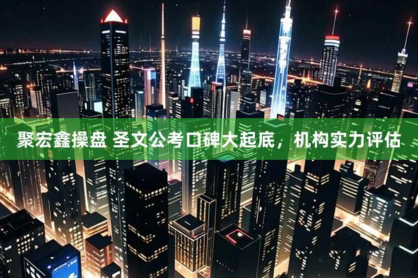 聚宏鑫操盘 圣文公考口碑大起底，机构实力评估