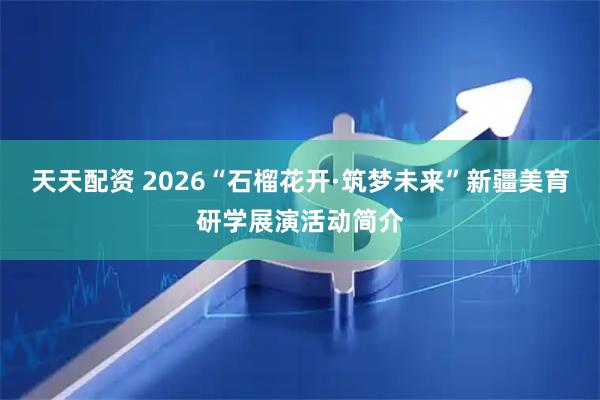 天天配资 2026“石榴花开·筑梦未来”新疆美育研学展演活动简介