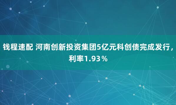 钱程速配 河南创新投资集团5亿元科创债完成发行，利率1.93％