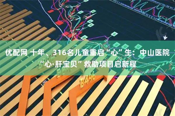 优配网 十年、316名儿童重启“心”生：中山医院“心·肝宝贝”救助项目启新程